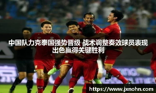 中国队力克泰国强势晋级 战术调整奏效球员表现出色赢得关键胜利