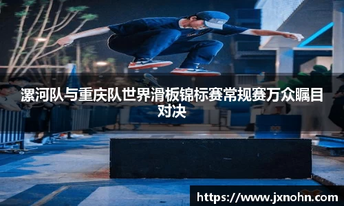 漯河队与重庆队世界滑板锦标赛常规赛万众瞩目对决