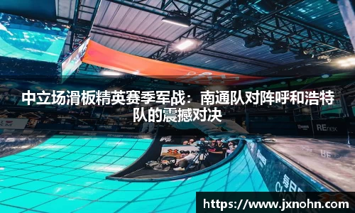 中立场滑板精英赛季军战：南通队对阵呼和浩特队的震撼对决
