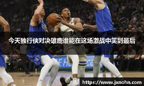 今天独行侠对决雄鹿谁能在这场激战中笑到最后