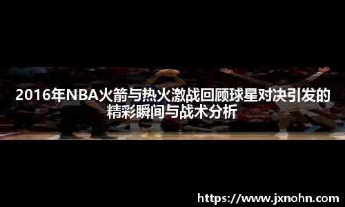 2016年NBA火箭与热火激战回顾球星对决引发的精彩瞬间与战术分析